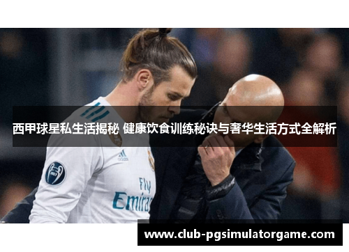 西甲球星私生活揭秘 健康饮食训练秘诀与奢华生活方式全解析