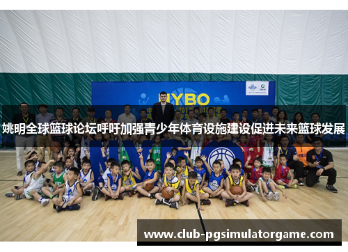姚明全球篮球论坛呼吁加强青少年体育设施建设促进未来篮球发展