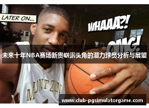 未来十年NBA赛场新贵崭露头角的潜力球员分析与展望