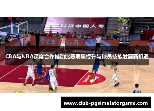 CBA与NBA深度合作推动比赛质量提升与球员技能发展新机遇