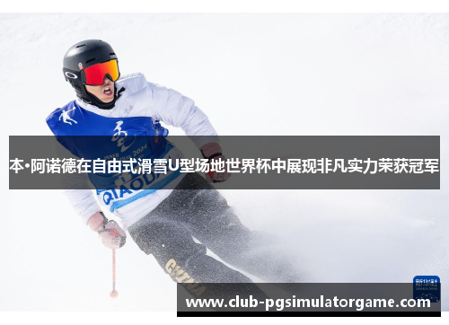 本·阿诺德在自由式滑雪U型场地世界杯中展现非凡实力荣获冠军
