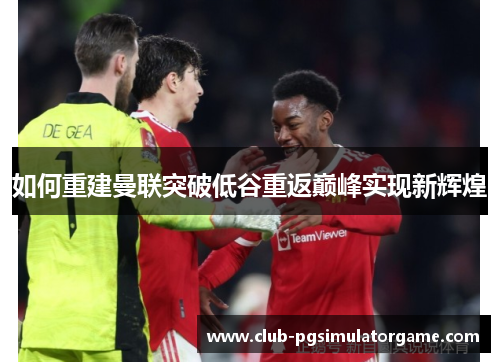 如何重建曼联突破低谷重返巅峰实现新辉煌