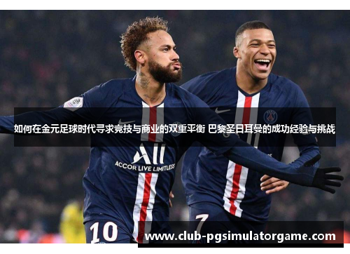 如何在金元足球时代寻求竞技与商业的双重平衡 巴黎圣日耳曼的成功经验与挑战