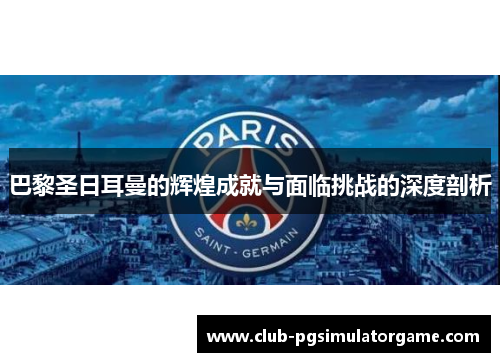 巴黎圣日耳曼的辉煌成就与面临挑战的深度剖析