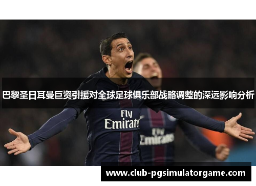 巴黎圣日耳曼巨资引援对全球足球俱乐部战略调整的深远影响分析