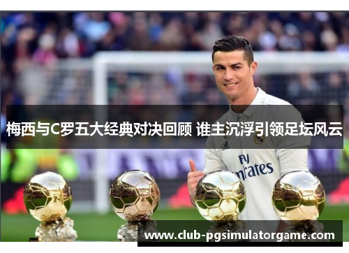 梅西与C罗五大经典对决回顾 谁主沉浮引领足坛风云