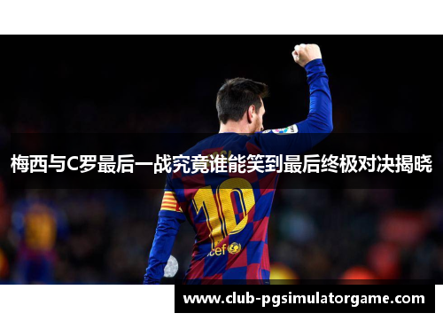 梅西与C罗最后一战究竟谁能笑到最后终极对决揭晓