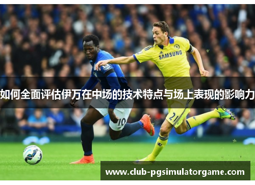 如何全面评估伊万在中场的技术特点与场上表现的影响力