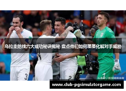 乌拉圭防线六大成功秘诀揭秘 盘点他们如何屡屡化解对手威胁