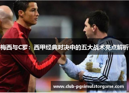 梅西与C罗：西甲经典对决中的五大战术亮点解析