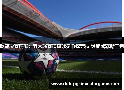欧冠决赛前瞻：五大联赛顶级球员争锋竞技 谁能成就新王者