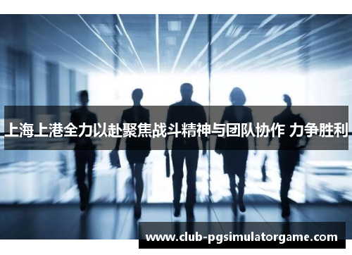 上海上港全力以赴聚焦战斗精神与团队协作 力争胜利