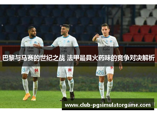 巴黎与马赛的世纪之战 法甲最具火药味的竞争对决解析