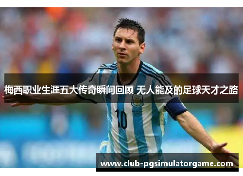 梅西职业生涯五大传奇瞬间回顾 无人能及的足球天才之路