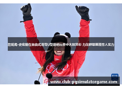 詹妮弗·史密斯在自由式滑雪U型场地比赛中大放异彩 力压群雄展现惊人实力