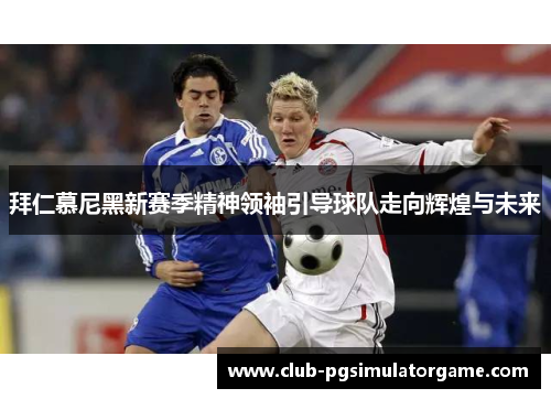 拜仁慕尼黑新赛季精神领袖引导球队走向辉煌与未来
