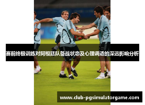 赛前终极训练对阿根廷队备战状态及心理调适的深远影响分析