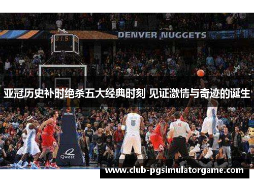 亚冠历史补时绝杀五大经典时刻 见证激情与奇迹的诞生
