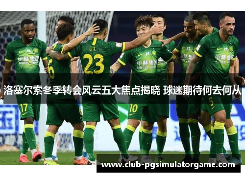 洛塞尔索冬季转会风云五大焦点揭晓 球迷期待何去何从