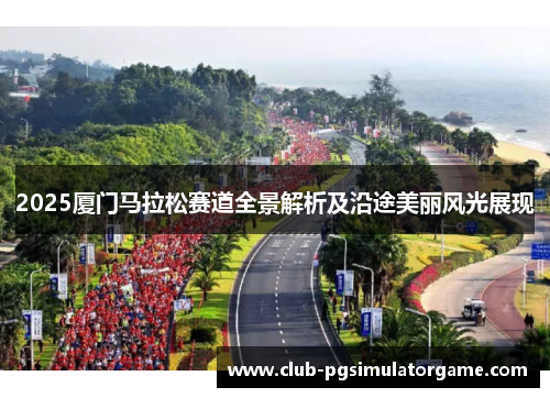 2025厦门马拉松赛道全景解析及沿途美丽风光展现