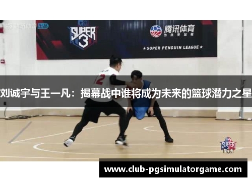 刘诚宇与王一凡：揭幕战中谁将成为未来的篮球潜力之星