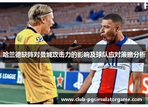 哈兰德缺阵对曼城攻击力的影响及球队应对策略分析