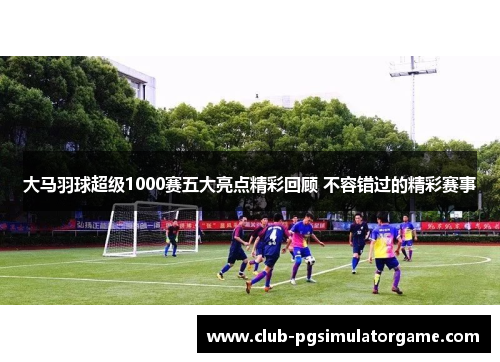 大马羽球超级1000赛五大亮点精彩回顾 不容错过的精彩赛事