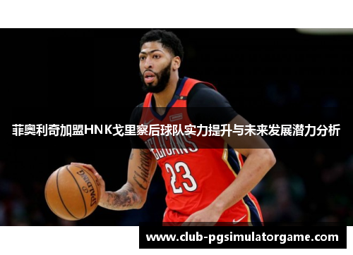 菲奥利奇加盟HNK戈里察后球队实力提升与未来发展潜力分析