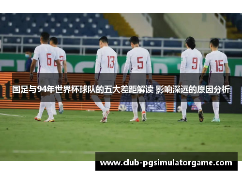 国足与94年世界杯球队的五大差距解读 影响深远的原因分析