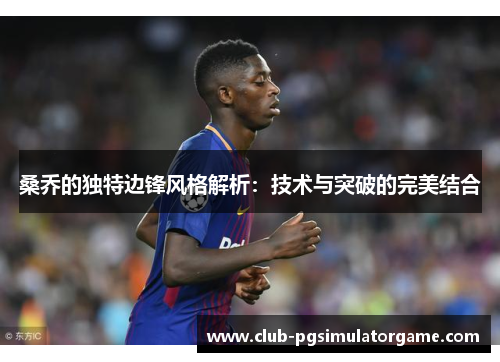 桑乔的独特边锋风格解析：技术与突破的完美结合