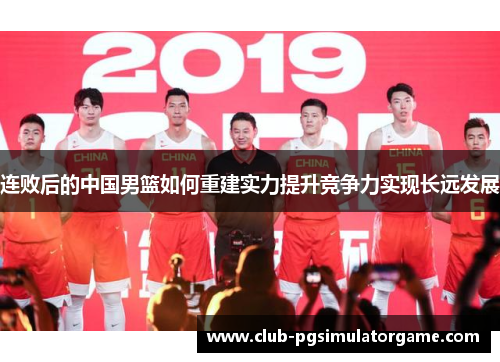 连败后的中国男篮如何重建实力提升竞争力实现长远发展