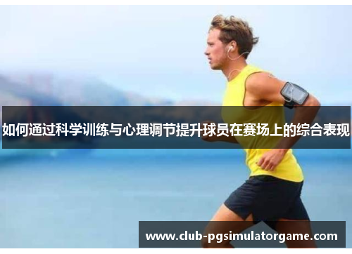 如何通过科学训练与心理调节提升球员在赛场上的综合表现