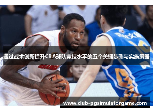 通过战术创新提升CBA球队竞技水平的五个关键步骤与实施策略
