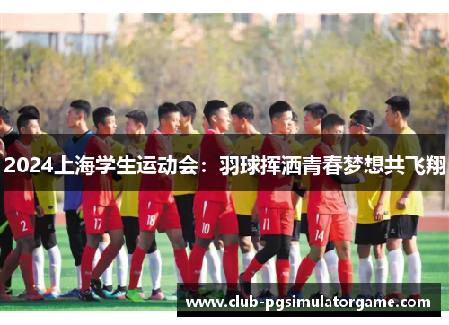 2024上海学生运动会：羽球挥洒青春梦想共飞翔