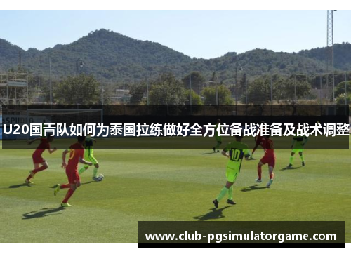 U20国青队如何为泰国拉练做好全方位备战准备及战术调整