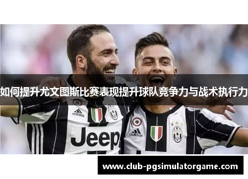 如何提升尤文图斯比赛表现提升球队竞争力与战术执行力
