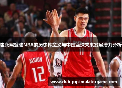 崔永熙登陆NBA的历史性意义与中国篮球未来发展潜力分析