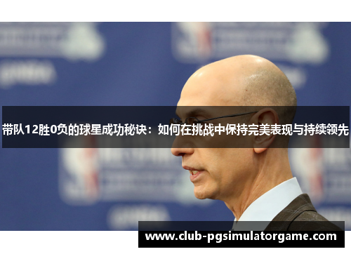带队12胜0负的球星成功秘诀：如何在挑战中保持完美表现与持续领先