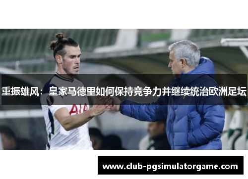 重振雄风：皇家马德里如何保持竞争力并继续统治欧洲足坛