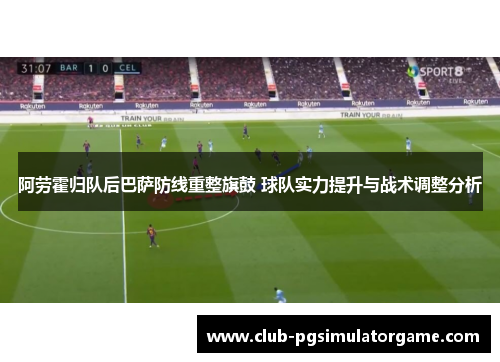 阿劳霍归队后巴萨防线重整旗鼓 球队实力提升与战术调整分析