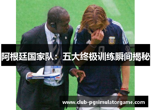 阿根廷国家队：五大终极训练瞬间揭秘