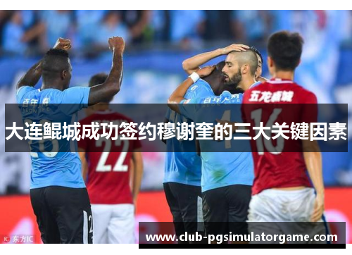 大连鲲城成功签约穆谢奎的三大关键因素