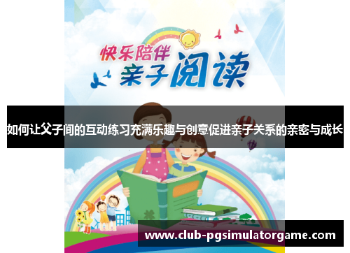 如何让父子间的互动练习充满乐趣与创意促进亲子关系的亲密与成长