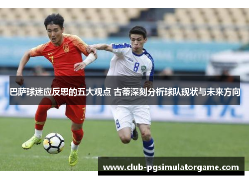 巴萨球迷应反思的五大观点 古蒂深刻分析球队现状与未来方向