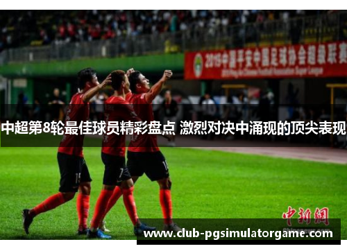 中超第8轮最佳球员精彩盘点 激烈对决中涌现的顶尖表现