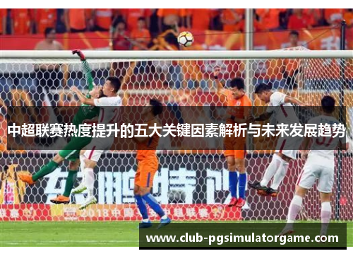 中超联赛热度提升的五大关键因素解析与未来发展趋势