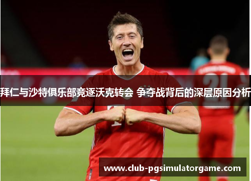 拜仁与沙特俱乐部竞逐沃克转会 争夺战背后的深层原因分析