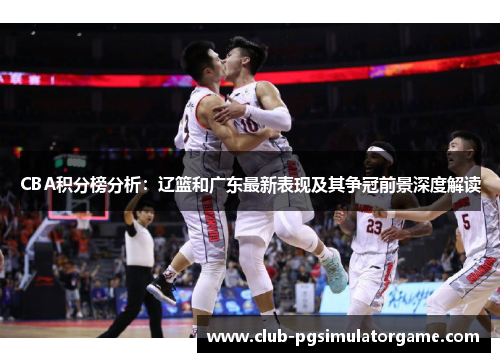 CBA积分榜分析：辽篮和广东最新表现及其争冠前景深度解读