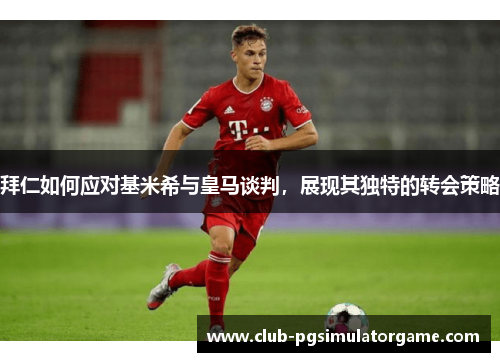 拜仁如何应对基米希与皇马谈判，展现其独特的转会策略