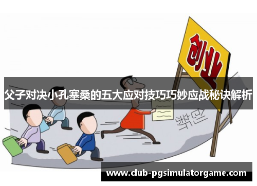 父子对决小孔塞桑的五大应对技巧巧妙应战秘诀解析